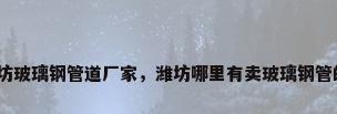潍坊玻璃钢管道厂家，潍坊哪里有卖玻璃钢管的？