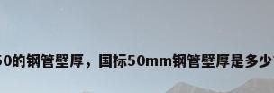 50的钢管壁厚，国标50mm钢管壁厚是多少？