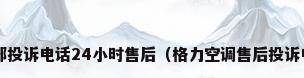 格力空调总部投诉电话24小时售后（格力空调售后投诉电话是多少?）