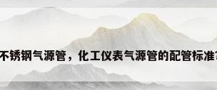 不锈钢气源管，化工仪表气源管的配管标准？