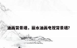 油画背景墙，丽水油画电视背景墙？
