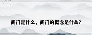 阀门是什么，阀门的概念是什么？