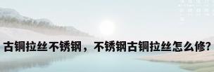 古铜拉丝不锈钢，不锈钢古铜拉丝怎么修？