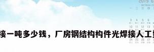 钢结构焊接一吨多少钱，厂房钢结构构件光焊接人工费多少钱？