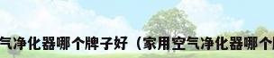 家用空气净化器哪个牌子好（家用空气净化器哪个牌子好）