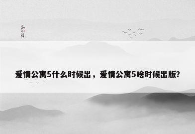 爱情公寓5什么时候出，爱情公寓5啥时候出版？