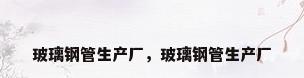 玻璃钢管生产厂，玻璃钢管生产厂