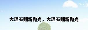 大理石翻新抛光，大理石翻新抛光