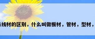板材与线材的区别，什么叫做板材，管材，型材，线材？