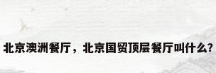 北京澳洲餐厅，北京国贸顶层餐厅叫什么？