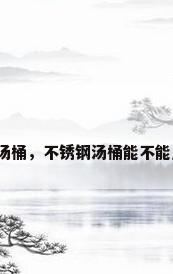 不锈钢煮汤桶，不锈钢汤桶能不能用猛火灶？