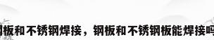钢板和不锈钢焊接，钢板和不锈钢板能焊接吗？