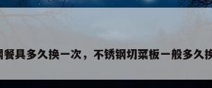 不锈钢餐具多久换一次，不锈钢切菜板一般多久换一次？