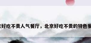 北京好吃不贵人气餐厅，北京好吃不贵的特色餐厅？