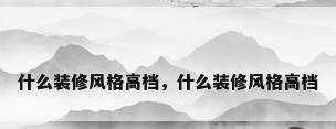 什么装修风格高档，什么装修风格高档