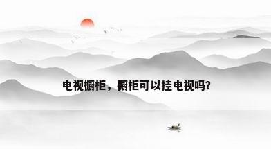 电视橱柜，橱柜可以挂电视吗？