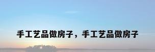 手工艺品做房子，手工艺品做房子
