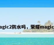 华为magic2防水吗，荣耀magic2防水？