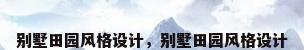 别墅田园风格设计，别墅田园风格设计