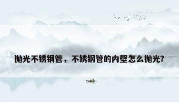 抛光不锈钢管，不锈钢管的内壁怎么抛光？