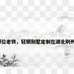 湖北轻钢别墅，哪位老铁，轻钢别墅定制在湖北荆州报价一般多少钱？