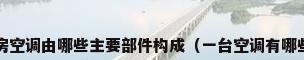 简述机房空调由哪些主要部件构成（一台空调有哪些配件?）