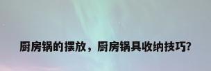 厨房锅的摆放，厨房锅具收纳技巧？