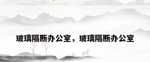 玻璃隔断办公室，玻璃隔断办公室