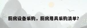 厨房设备采购，厨房用具采购清单？