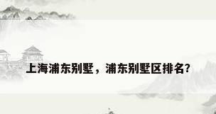 上海浦东别墅，浦东别墅区排名？