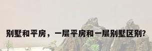 别墅和平房，一层平房和一层别墅区别？