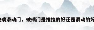 玻璃滑动门，玻璃门是推拉的好还是滑动的好？