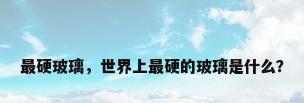 最硬玻璃，世界上最硬的玻璃是什么？
