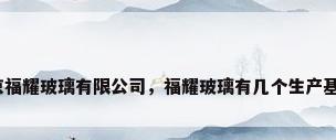 北京福耀玻璃有限公司，福耀玻璃有几个生产基地？