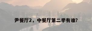 尹餐厅2，中餐厅第二季有谁？