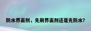 防水界面剂，先刷界面剂还是先防水？