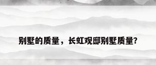 别墅的质量，长虹观邸别墅质量？