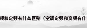 空调变频和定频有什么区别（空调定频和变频有什么区别）