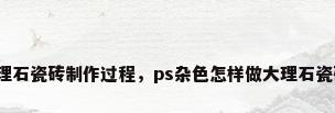 大理石瓷砖制作过程，ps杂色怎样做大理石瓷砖？
