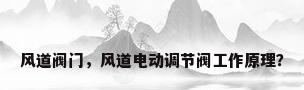 风道阀门，风道电动调节阀工作原理？