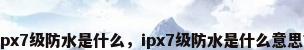 ipx7级防水是什么，ipx7级防水是什么意思？