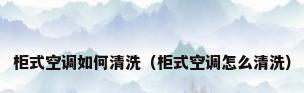 柜式空调如何清洗（柜式空调怎么清洗）