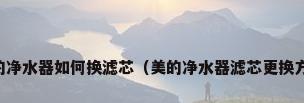 美的净水器如何换滤芯（美的净水器滤芯更换方法）
