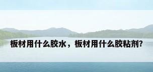 板材用什么胶水，板材用什么胶粘剂？