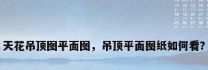 天花吊顶图平面图，吊顶平面图纸如何看？