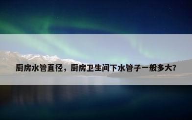 厨房水管直径，厨房卫生间下水管子一般多大？