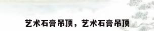 艺术石膏吊顶，艺术石膏吊顶
