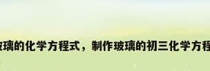 制玻璃的化学方程式，制作玻璃的初三化学方程式？