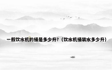 一般饮水机的桶是多少升?（饮水机桶装水多少升）