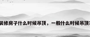 装修房子什么时候吊顶，一般什么时候吊顶？